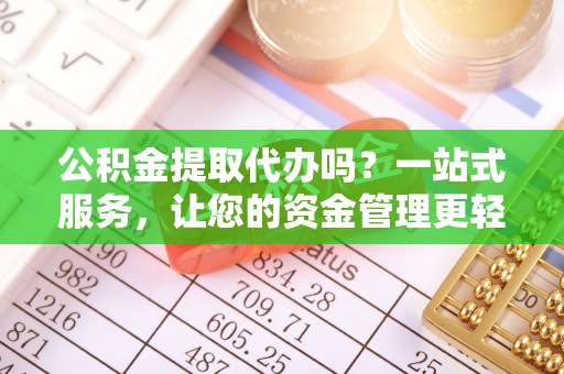 鄂托克旗公积金提取代办吗？一站式服务，让您的资金管理更轻松