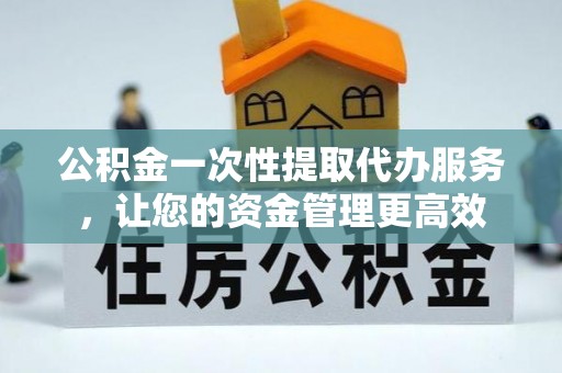 鄂托克旗公积金一次性提取代办服务，让您的资金管理更高效