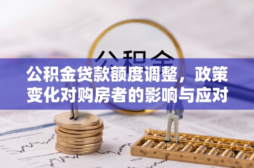 鄂托克旗公积金贷款额度调整，政策变化对购房者的影响与应对策略