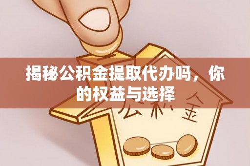 鄂托克旗揭秘公积金提取代办吗，你的权益与选择