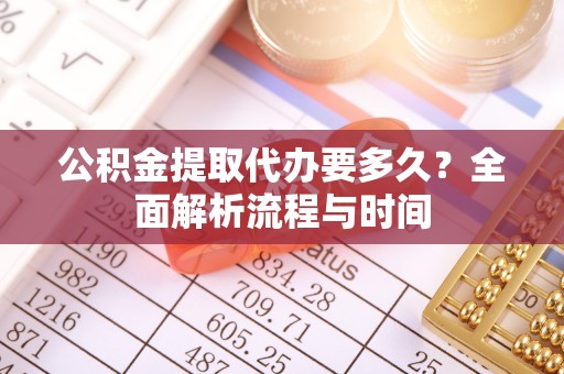 鄂托克旗公积金提取代办要多久？全面解析流程与时间
