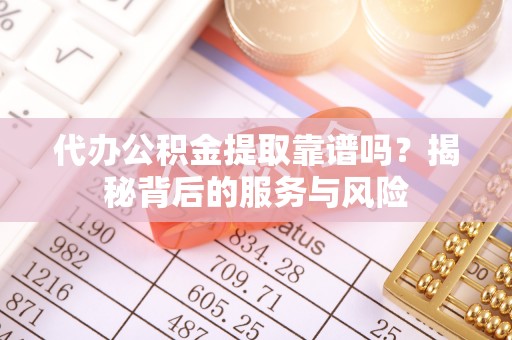 鄂托克旗代办公积金提取靠谱吗？揭秘背后的服务与风险