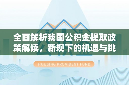 鄂托克旗全面解析我国公积金提取政策解读，新规下的机遇与挑战