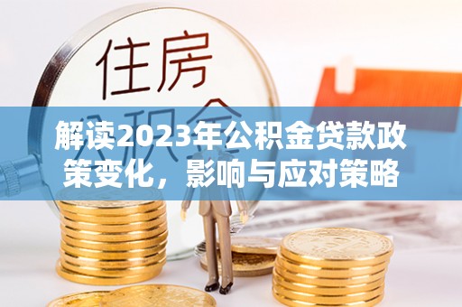 鄂托克旗解读2023年公积金贷款政策变化，影响与应对策略