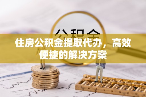鄂托克旗住房公积金提取代办，高效便捷的解决方案