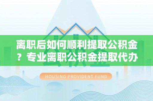 鄂托克旗离职后如何顺利提取公积金？专业离职公积金提取代办服务指南