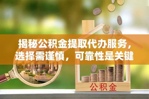 鄂托克旗揭秘公积金提取代办服务，选择需谨慎，可靠性是关键