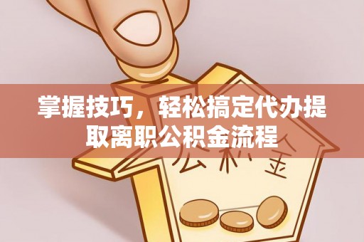 鄂托克旗掌握技巧，轻松搞定代办提取离职公积金流程