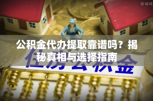 鄂托克旗公积金代办提取靠谱吗？揭秘真相与选择指南