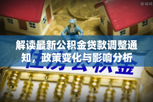 鄂托克旗解读最新公积金贷款调整通知，政策变化与影响分析