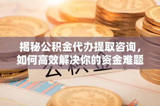 鄂托克旗揭秘公积金代办提取咨询，如何高效解决你的资金难题