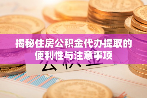 鄂托克旗揭秘住房公积金代办提取的便利性与注意事项