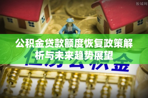 鄂托克旗公积金贷款额度恢复政策解析与未来趋势展望