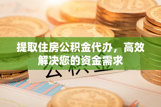 鄂托克旗提取住房公积金代办，高效解决您的资金需求