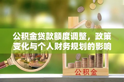 鄂托克旗公积金贷款额度调整，政策变化与个人财务规划的影响分析