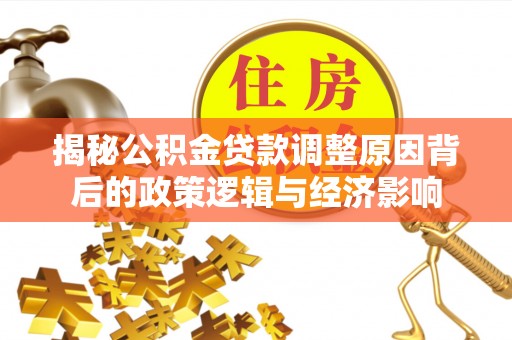 鄂托克旗揭秘公积金贷款调整原因背后的政策逻辑与经济影响