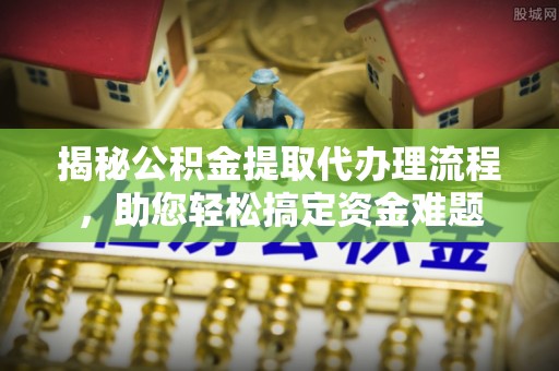 鄂托克旗揭秘公积金提取代办理流程，助您轻松搞定资金难题