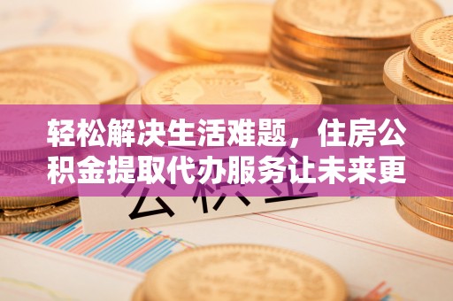 鄂托克旗轻松解决生活难题，住房公积金提取代办服务让未来更安心