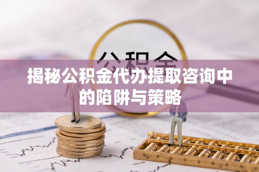 鄂托克旗揭秘公积金代办提取咨询中的陷阱与策略