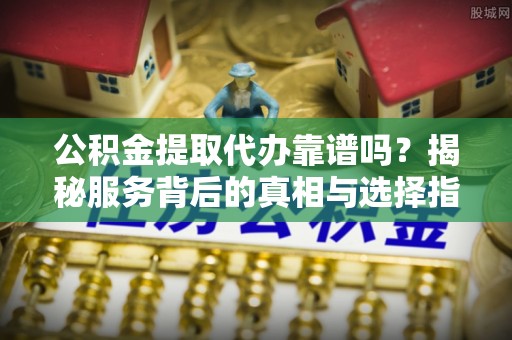 鄂托克旗公积金提取代办靠谱吗？揭秘服务背后的真相与选择指南
