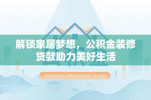 鄂托克旗解锁家居梦想，公积金装修贷款助力美好生活