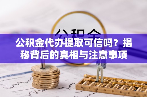 鄂托克旗公积金代办提取可信吗？揭秘背后的真相与注意事项
