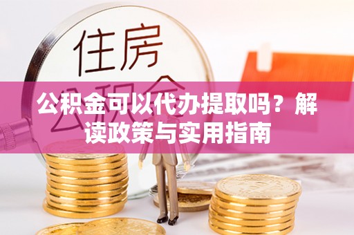 鄂托克旗公积金可以代办提取吗？解读政策与实用指南