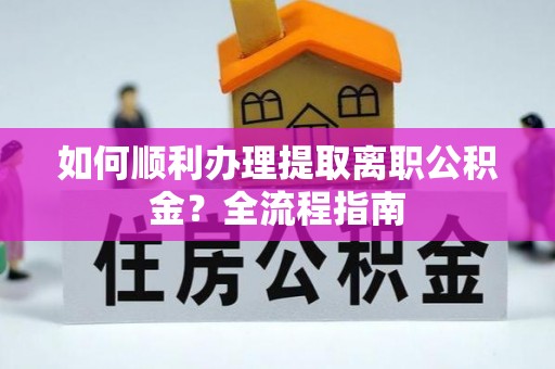 鄂托克旗如何顺利办理提取离职公积金？全流程指南