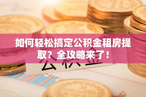 鄂托克旗如何轻松搞定公积金租房提取？全攻略来了！