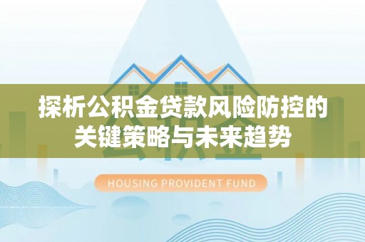 鄂托克旗探析公积金贷款风险防控的关键策略与未来趋势
