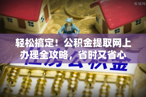 鄂托克旗轻松搞定！公积金提取网上办理全攻略，省时又省心