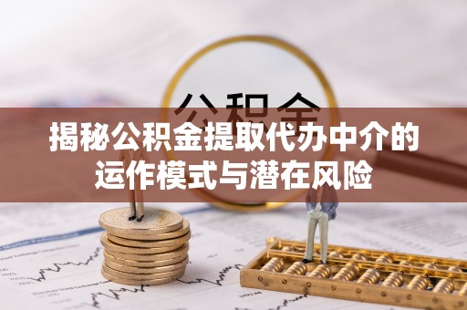 鄂托克旗揭秘公积金提取代办中介的运作模式与潜在风险