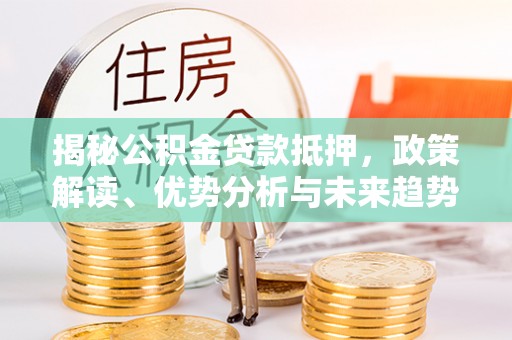 鄂托克旗揭秘公积金贷款抵押，政策解读、优势分析与未来趋势