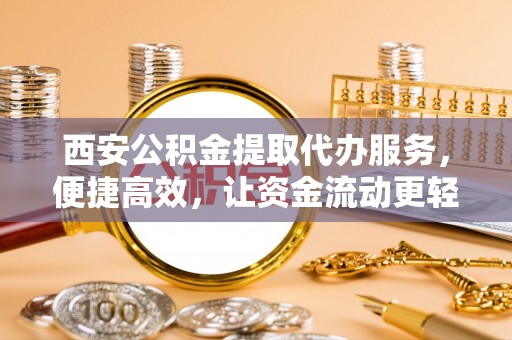 鄂托克旗西安公积金提取代办服务，便捷高效，让资金流动更轻松