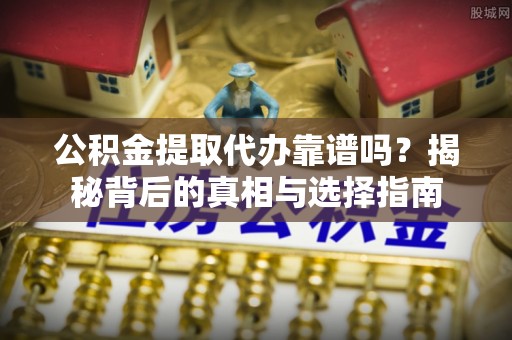 鄂托克旗公积金提取代办靠谱吗？揭秘背后的真相与选择指南