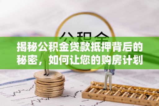 鄂托克旗揭秘公积金贷款抵押背后的秘密，如何让您的购房计划更轻松？
