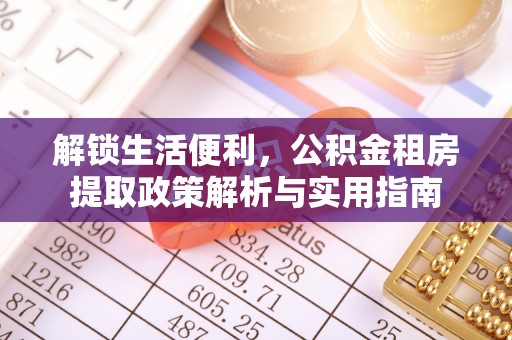 鄂托克旗解锁生活便利，公积金租房提取政策解析与实用指南