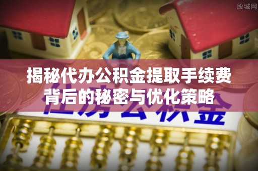 鄂托克旗揭秘代办公积金提取手续费背后的秘密与优化策略