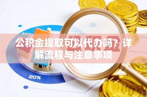 鄂托克旗公积金提取可以代办吗？详解流程与注意事项