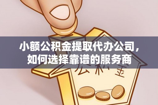 鄂托克旗小额公积金提取代办公司，如何选择靠谱的服务商