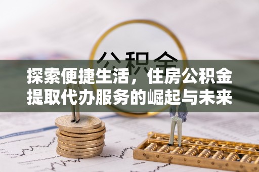 鄂托克旗探索便捷生活，住房公积金提取代办服务的崛起与未来趋势