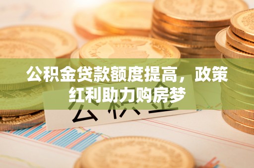 鄂托克旗公积金贷款额度提高，政策红利助力购房梦