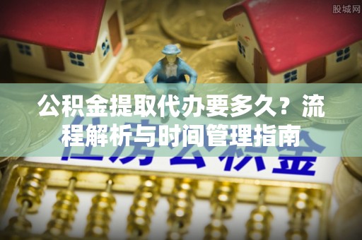 鄂托克旗公积金提取代办要多久？流程解析与时间管理指南