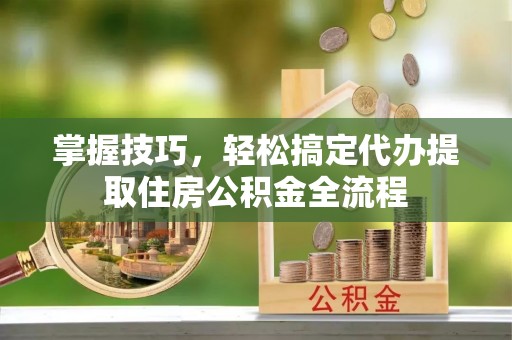 鄂托克旗掌握技巧，轻松搞定代办提取住房公积金全流程