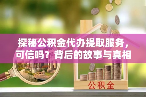 鄂托克旗探秘公积金代办提取服务，可信吗？背后的故事与真相