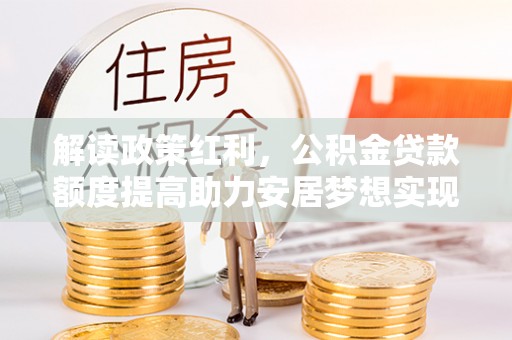 鄂托克旗解读政策红利，公积金贷款额度提高助力安居梦想实现