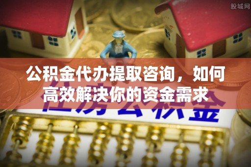 鄂托克旗公积金代办提取咨询，如何高效解决你的资金需求