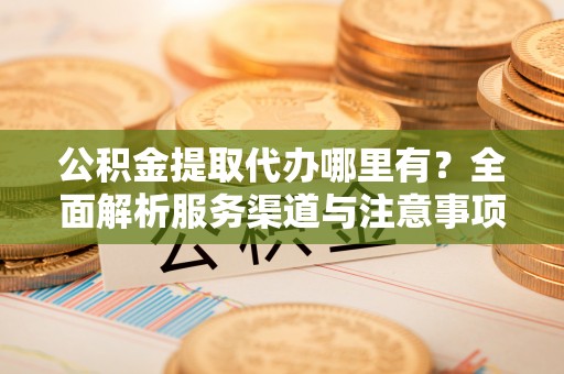 鄂托克旗公积金提取代办哪里有？全面解析服务渠道与注意事项