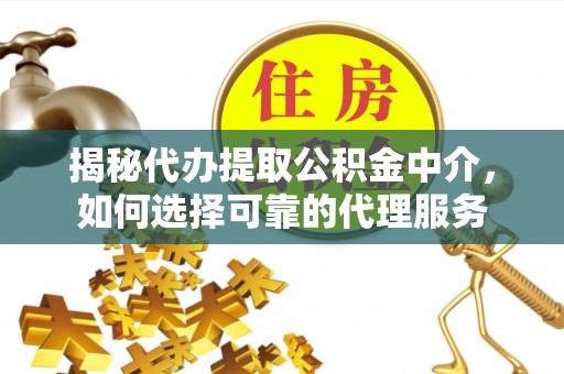 鄂托克旗揭秘代办提取公积金中介，如何选择可靠的代理服务