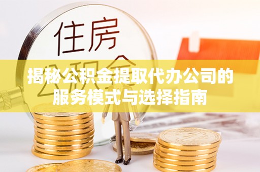 鄂托克旗揭秘公积金提取代办公司的服务模式与选择指南
